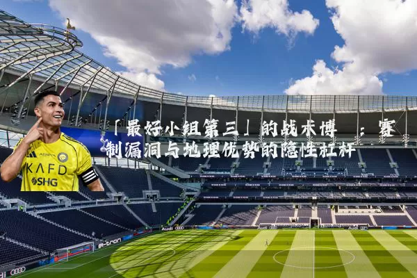 「最好小组第三」的战术博弈:赛制漏洞与地理优势的隐性杠杆