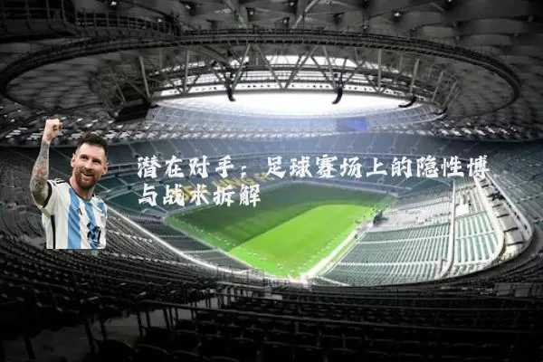 潜在对手：足球赛场上的隐性博弈与战术拆解