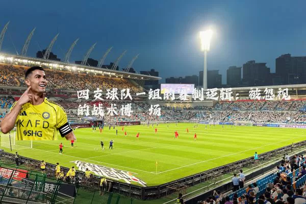 四支球队一组的赛制逻辑:被忽视的战术博弈场
