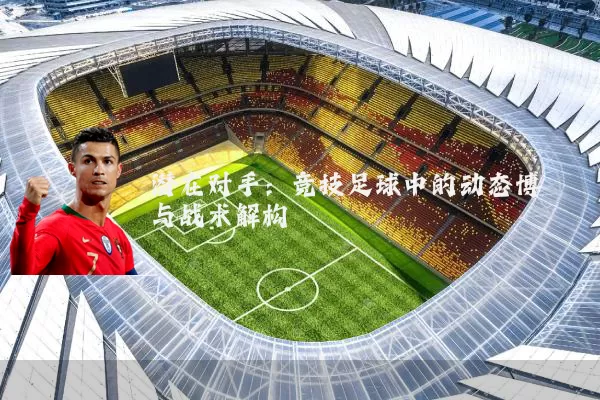 潜在对手:竞技足球中的动态博弈与战术解构