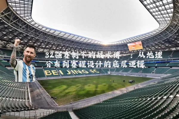 32强赛制下的战术博弈:从地理分布到赛程设计的底层逻辑