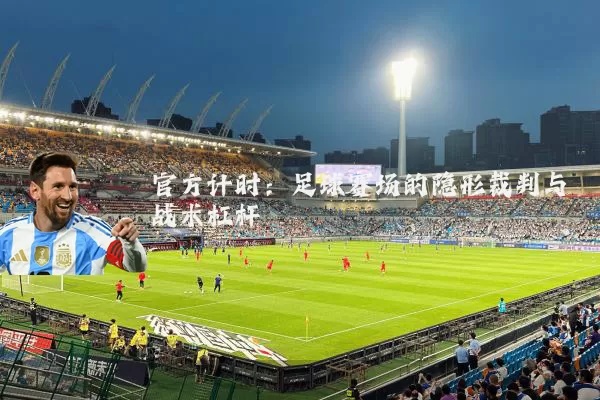 官方计时：足球赛场的隐形裁判与战术杠杆