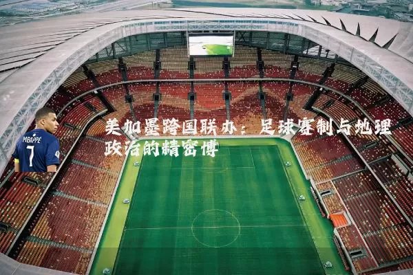 美加墨跨国联办:足球赛制与地理政治的精密博弈