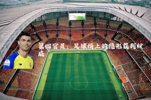 第四官员:足球场上的隐形裁判权威