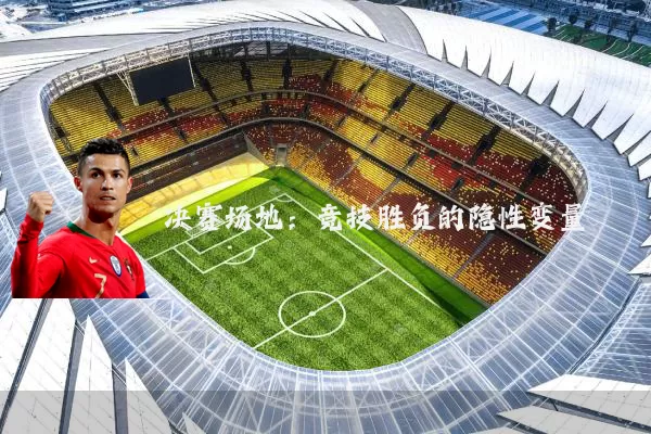 决赛场地:竞技胜负的隐性变量
