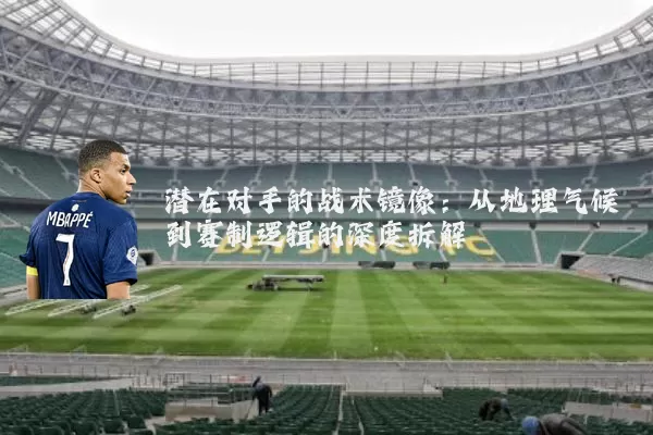 潜在对手的战术镜像：从地理气候到赛制逻辑的深度拆解