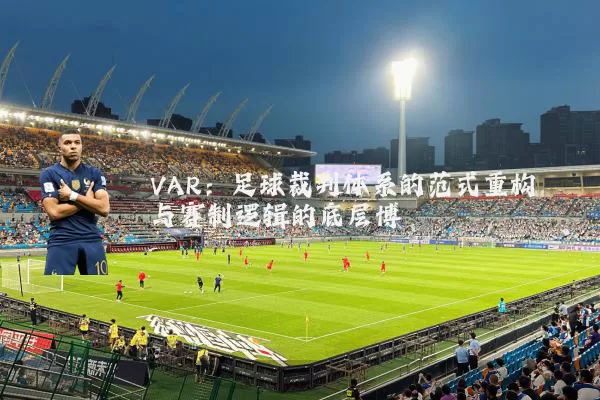 VAR：足球裁判体系的范式重构与赛制逻辑的底层博弈