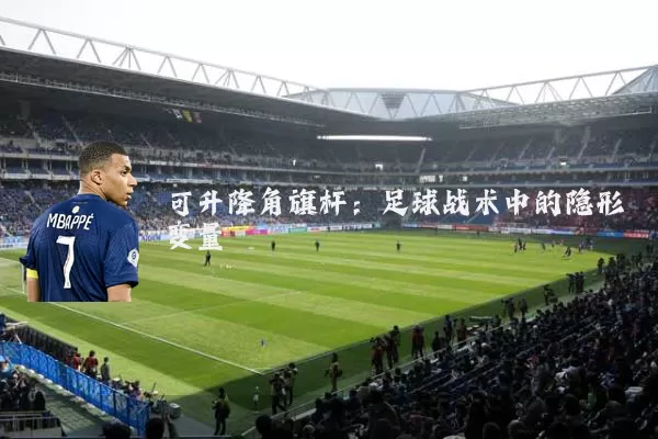 可升降角旗杆:足球战术中的隐形变量