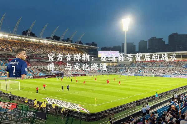 官方吉祥物：赛场符号背后的战术博弈与文化渗透