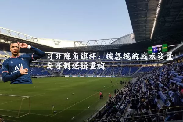 可升降角旗杆：被忽视的战术变量与赛制逻辑重构