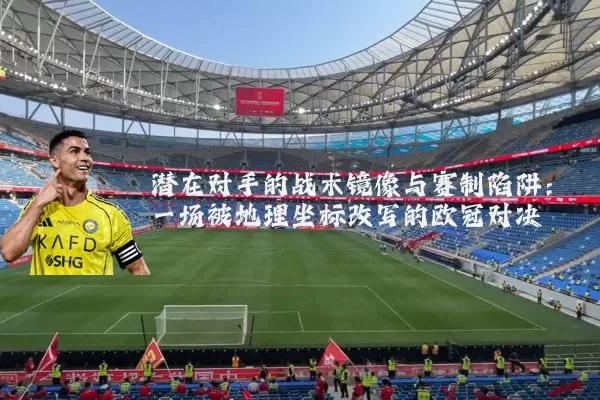 潜在对手的战术镜像与赛制陷阱:一场被地理坐标改写的欧冠对决