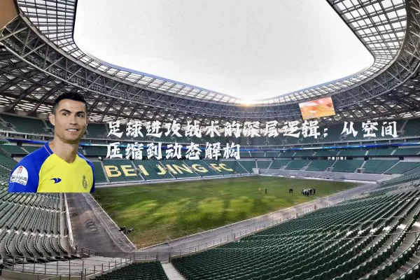 足球进攻战术的深层逻辑:从空间压缩到动态解构