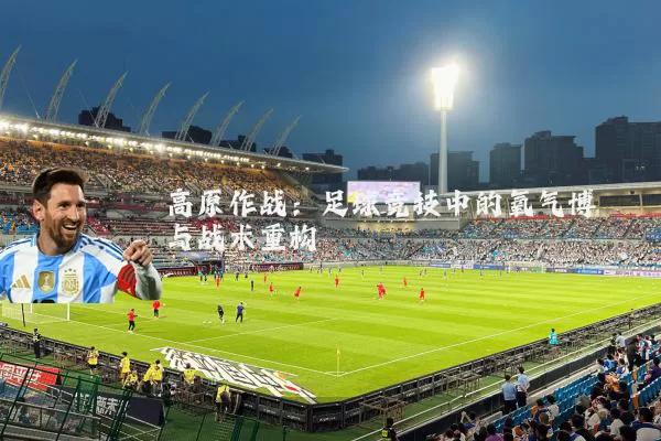 高原作战:足球竞技中的氧气博弈与战术重构